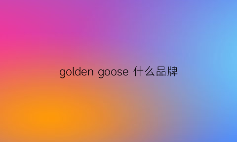 goldengoose什么品牌(goldengoose质量好吗)